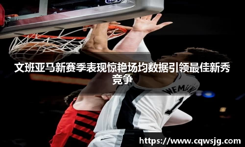 文班亚马新赛季表现惊艳场均数据引领最佳新秀竞争