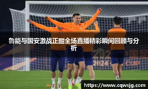 鲁能与国安激战正酣全场直播精彩瞬间回顾与分析